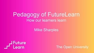 Mike Sharples
The Open University
Pedagogy of FutureLearn
How our learners learn
 