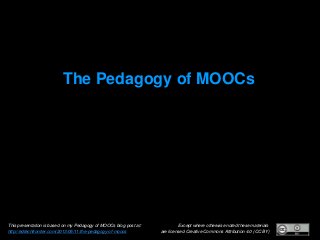 Except where otherwise noted these materials
are licensed Creative Commons Attribution 4.0 (CC BY)
The Pedagogy of MOOCs
This presentation is based on my Pedagogy of MOOCs blog post at:
http://edtechfrontier.com/2013/05/11/the-pedagogy-of-moocs
 