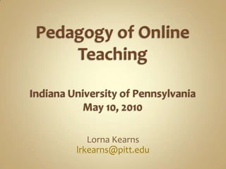 Pedagogy of Online TeachingIndiana University of PennsylvaniaMay 10, 2010 Lorna Kearns lrkearns@pitt.edu 