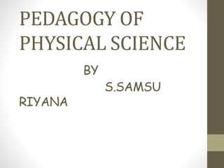 PEDAGOGY OF
PHYSICAL SCIENCE
BY
S.SAMSU
RIYANA
 