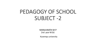 PEDAGOGY OF SCHOOL
SUBJECT -2
MANJUNATH M P
2nd year M.Ed.
Kuvempu university
 