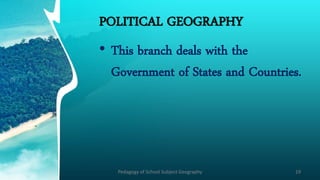 POLITICAL GEOGRAPHY
• This branch deals with the
Government of States and Countries.
Pedagogy of School Subject Geography 19
 