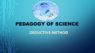 PEDAGOGY OF SCIENCE
DEDUCTIVE METHOD
 