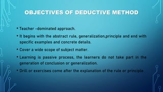 OBJECTIVES OF DEDUCTIVE METHOD
• Teacher -dominated approach.
• It begins with the abstract rule, generalization,principle...
