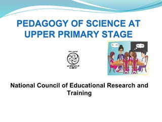 PEDAGOGY OF SCIENCE AT
UPPER PRIMARY STAGE
National Council of Educational Research and
Training
 