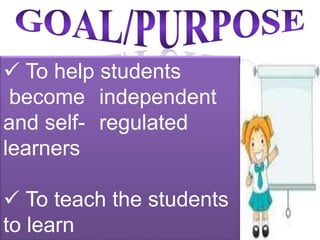  To help students
become independent
and self- regulated
learners
To teach the students
to learn