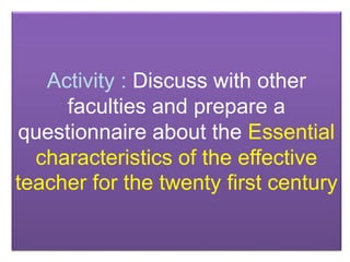 Activity : Discuss with other
faculties and prepare a
questionnaire about the Essential
characteristics of the effective
teacher for the twenty first century
