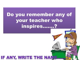 Do you remember any of
your teacher who
inspires…….?