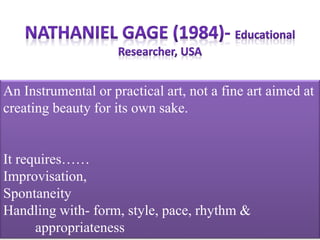 An Instrumental or practical art, not a fine art aimed at
creating beauty for its own sake.
It requires……
Improvisation,
Spontaneity
Handling with- form, style, pace, rhythm &
appropriateness