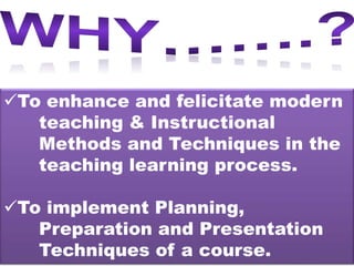 To enhance and felicitate modern
teaching & Instructional
Methods and Techniques in the
teaching learning process.
To implement Planning,
Preparation and Presentation
Techniques of a course.