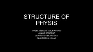STRUCTURE OF
PHYSIS
PRESENTER:DR.TARUN KUMAR
JUNIOR RESIDENT
DEPT OF ORTHOPAEDICS
RLJH TAMAKA KOLAR
 