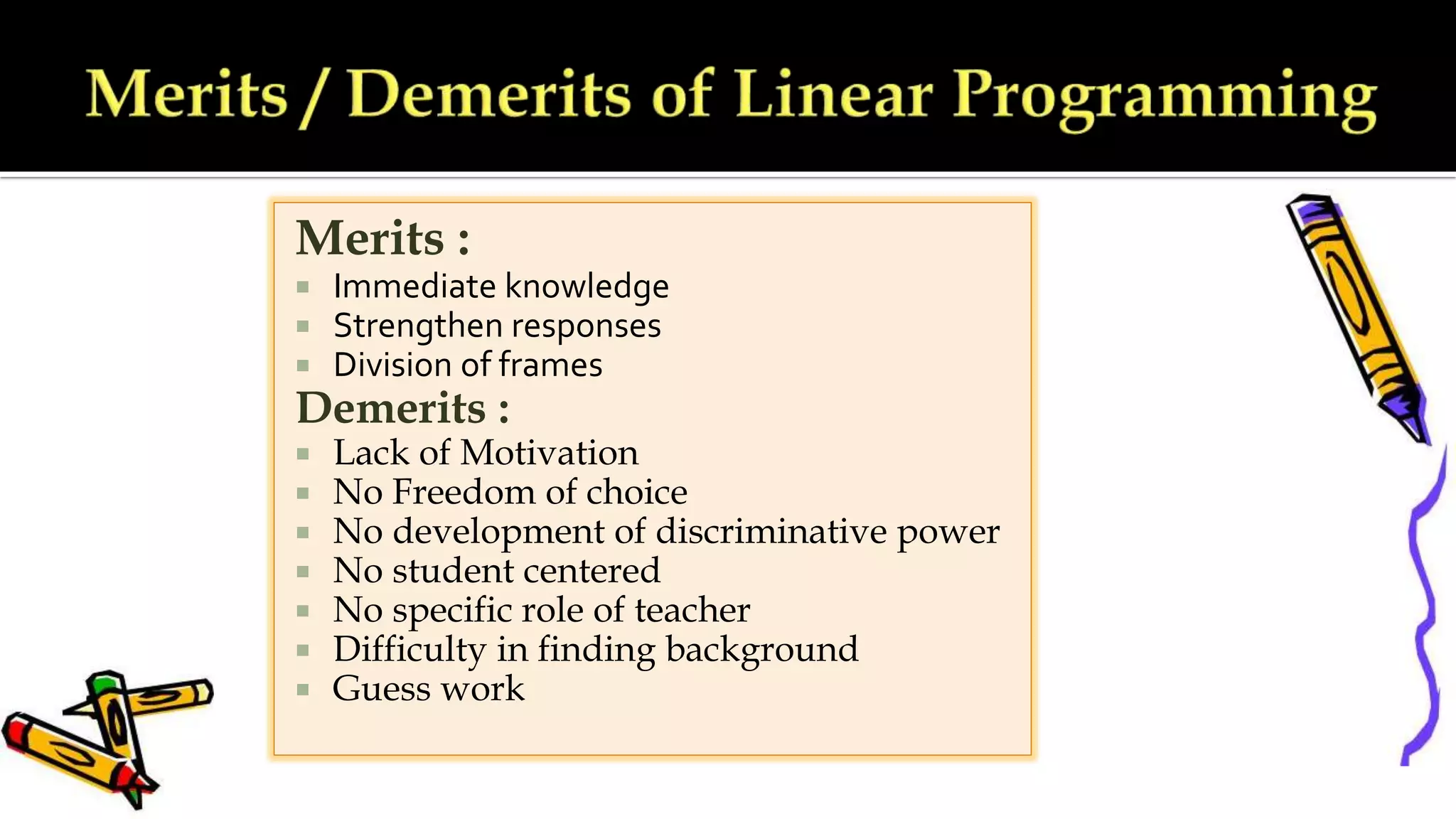 Merits :
 Immediate knowledge
 Strengthen responses
 Division of frames
Demerits :
 Lack of Motivation
 No Freedom of choice
 No development of discriminative power
 No student centered
 No specific role of teacher
 Difficulty in finding background
 Guess work
 