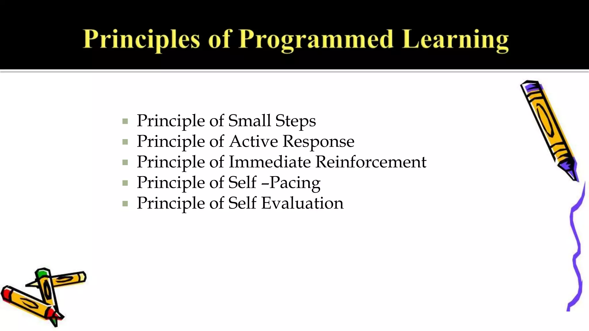  Principle of Small Steps
 Principle of Active Response
 Principle of Immediate Reinforcement
 Principle of Self –Pacing
 Principle of Self Evaluation
 