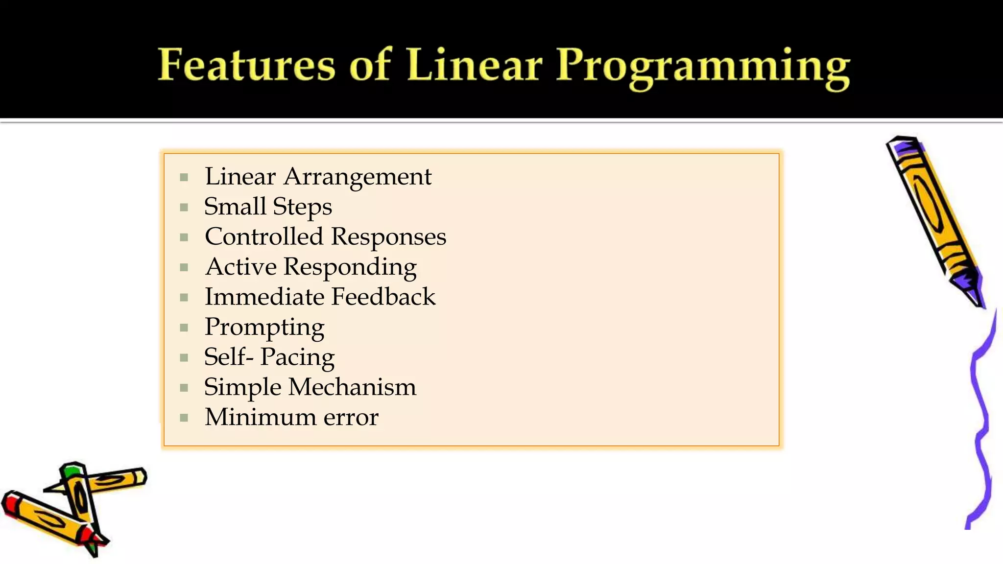  Linear Arrangement
 Small Steps
 Controlled Responses
 Active Responding
 Immediate Feedback
 Prompting
 Self- Pacing
 Simple Mechanism
 Minimum error
 