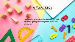 MEANING :
Mathematicsis thesciencethatdealswiththe Logic
of Shape,QuantityandArrangement.Mathsis all
aroundus.
 