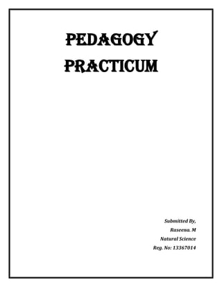 PEDAGOGY PRACTICUM 
Submitted By, 
Raseena. M 
Natural Science 
Reg. No: 13367014  