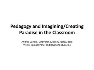 Pedagogy and Imagining/Creating Paradise in the Classroom Andrea Carrillo, Cindy Donis, Danny Juarez, BereVillela, Samuel Pang, and Raymond Quezcida 