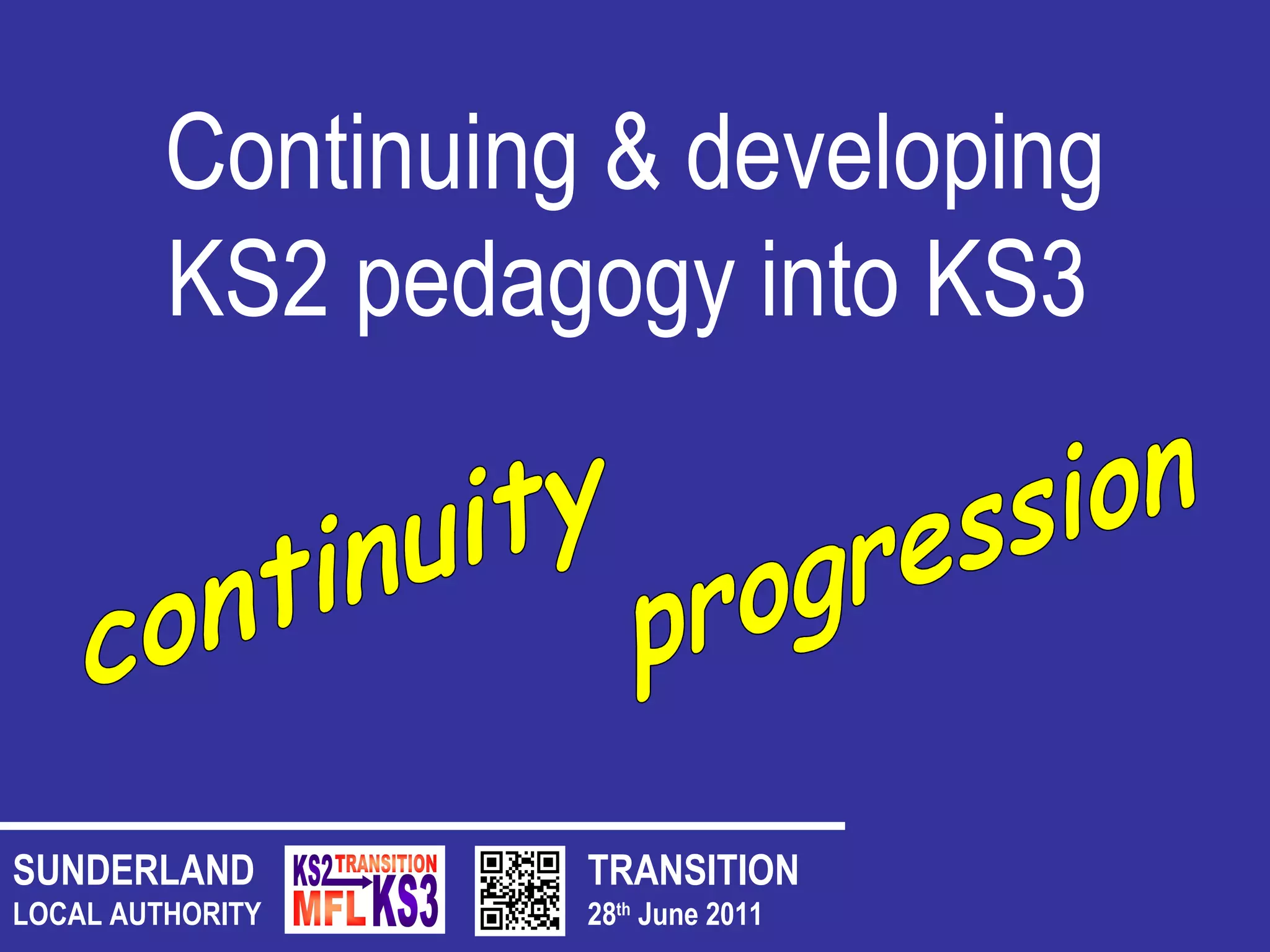 TRANSITION 28 th  June 2011 SUNDERLAND LOCAL AUTHORITY Continuing & developing KS2 pedagogy into KS3   continuity progression 