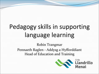 Pedagogy skills in supporting
    language learning
             Robin Trangmar
  Pennaeth Raglen - Addysg a Hyfforddiant
      Head of Education and Training
 