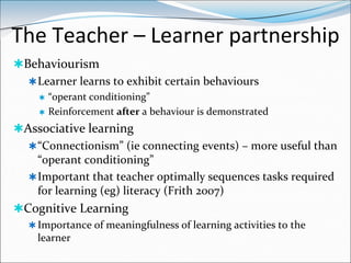 The Teacher – Learner partnership
Behaviourism
   Learner learns to exhibit certain behaviours
        “operant conditi...