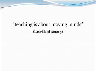 “teaching is about moving minds”
         (Laurillard 2012; 5)
 