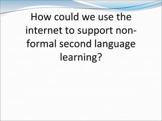 How could we use the
internet to support non-
formal second language
       learning?
 