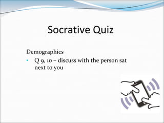 Socrative Quiz
Demographics
• Q 9, 10 – discuss with the person sat
  next to you
 