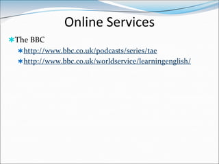 Online Services
The BBC
   http://www.bbc.co.uk/podcasts/series/tae
   http://www.bbc.co.uk/worldservice/learningenglish/
 