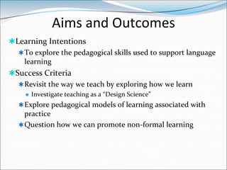 Aims and Outcomes
Learning Intentions
   To explore the pedagogical skills used to support language
    learning
Succes...