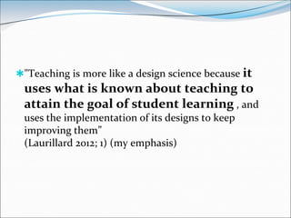 "Teaching is more like a design science because it
 uses what is known about teaching to
 attain the goal of student lear...