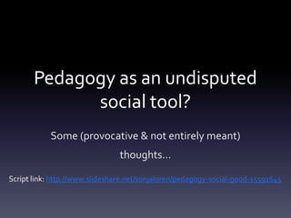 Pedagogy as an undisputed
             social tool?
            Some (provocative & not entirely meant)
                                thoughts…

Script link: http://www.slideshare.net/sonjaloren/pedagogy-social-good-15591645
 