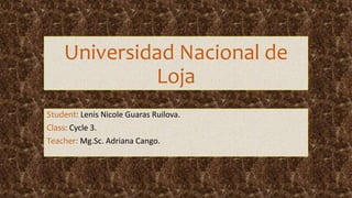Universidad Nacional de
Loja
Student: Lenis Nicole Guaras Ruilova.
Class: Cycle 3.
Teacher: Mg.Sc. Adriana Cango.
 