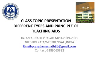 CLASS TOPIC PRESENTATION
DIFFERENT TYPES AND PRINCIPLE OF
TEACHING AIDS
Dr. AMARNATH PRASAD MPO-2019-2021
NILD KOLKATA,WESTBENGAL ,INDIA
Email-prasadamarnath95@gmail.com
Contact-6289065882
 
