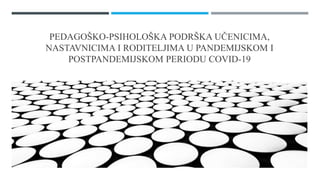PEDAGOŠKO-PSIHOLOŠKA PODRŠKA UČENICIMA,
NASTAVNICIMA I RODITELJIMA U PANDEMIJSKOM I
POSTPANDEMIJSKOM PERIODU COVID-19
 