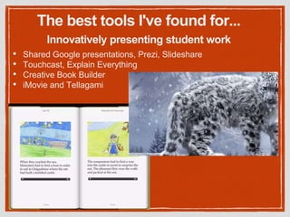 The best tools I've found for...
• Shared Google presentations, Prezi, Slideshare
• Touchcast, Explain Everything
• Creative Book Builder
• iMovie and Tellagami
Innovatively presenting student work
 