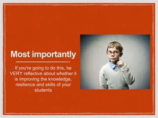 Most importantly
If you're going to do this, be
VERY reflective about whether it
is improving the knowledge,
resilience and skills of your
students
 