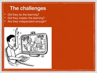 The challenges
• Did they do the learning?
• Did they master the learning?
• Are they independent enough?
 