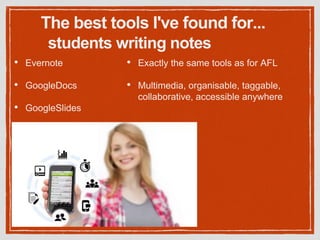 students writing notes
• Evernote
• GoogleDocs
• GoogleSlides
• Exactly the same tools as for AFL
• Multimedia, organisable, taggable,
collaborative, accessible anywhere
The best tools I've found for...
 