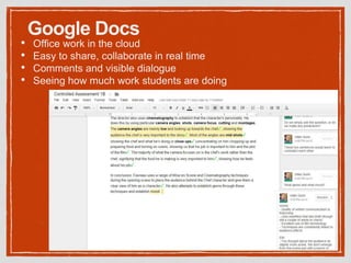 Google Docs
• Office work in the cloud
• Easy to share, collaborate in real time
• Comments and visible dialogue
• Seeing how much work students are doing
 