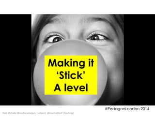 Making it
‘Stick’
A level
#PedagooLondon 2014
Kate McCabe @mediaradarguru (subject) @evenbetterif (Teaching)

 