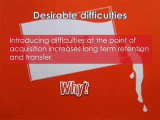 Introducing difficulties at the point of
acquisition increases long term retention
and transfer.

 
