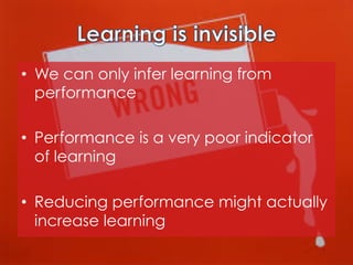 •  We can only infer learning from
performance
•  Performance is a very poor indicator
of learning
•  Reducing performance might actually
increase learning

 