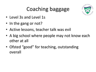 Coaching baggage
• Level 3s and Level 1s
• In the gang or not?
• Active lessons, teacher talk was evil
• A big school where people may not know each
other at all
• Ofsted “good” for teaching, outstanding
overall
 