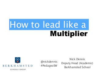 Multiplier
Nick Dennis
Deputy Head (Academic)
Berkhamsted School
How to lead like a
@nickdennis
#PedagooSW
 