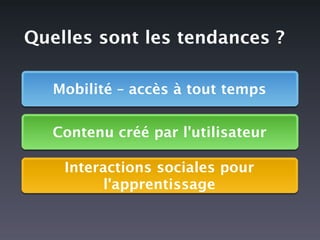Quelles sont les tendances ?

   Mobilité – accès à tout temps


   Contenu créé par l'utilisateur

    Interactions sociales pour
          l'apprentissage
 