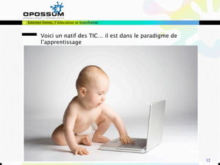Internet forme, l’éducation se transforme


       Voici un natif des TIC… il est dans le paradigme de
       l’apprentissage




                                                             12
 