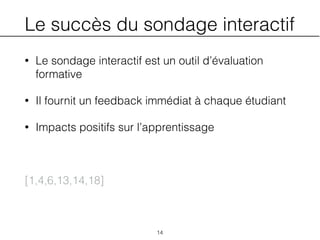 Le succès du sondage interactif
• Le sondage interactif est un outil d’évaluation
formative
• Il fournit un feedback immédiat à chaque étudiant
• Impacts positifs sur l’apprentissage
[1,4,6,13,14,18]
14
 