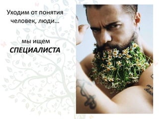 Уходим от понятия
человек, люди…
мы ищем
СПЕЦИАЛИСТА
 