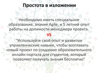 Простота в изложении
Необходимо иметь специальное
образование, знание Agile, и 5 летний опыт
работы на должности менеджера проекта.
VS
“Используйте свой опыт и развитые
управленческие навыки, чтобы возглавить
новый проект по созданию образовательного
онлайн портала для студентов, который
позволяет получать знания бесплатно”
 