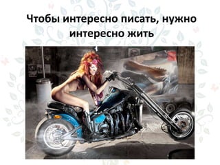 Чтобы интересно писать, нужно
интересно жить
 